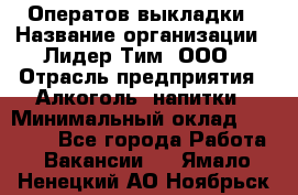 Оператов выкладки › Название организации ­ Лидер Тим, ООО › Отрасль предприятия ­ Алкоголь, напитки › Минимальный оклад ­ 31 000 - Все города Работа » Вакансии   . Ямало-Ненецкий АО,Ноябрьск г.